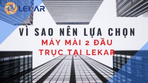 Vì sao nên lựa chọn máy mài 2 đầu trục tại LEKAR