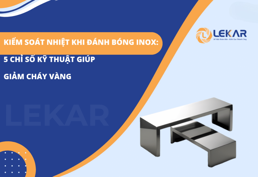 Kiểm soát nhiệt khi đánh bóng inox: 5 chỉ số kỹ thuật giúp giảm cháy vàng